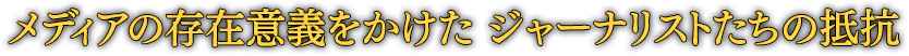 メディアの存在意義をかけた ジャーナリストたちの抵抗
