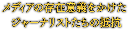 メディアの存在意義をかけた ジャーナリストたちの抵抗