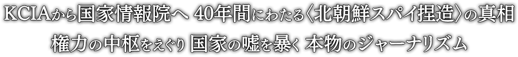 KCIAから国家情報院へ 40年間にわたる〈北朝鮮スパイ捏造〉の真相 権力の中枢をえぐり 国家の嘘を暴く 本物のジャーナリズム