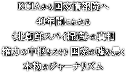 KCIAから国家情報院へ 40年間にわたる〈北朝鮮スパイ捏造〉の真相 権力の中枢をえぐり 国家の嘘を暴く 本物のジャーナリズム